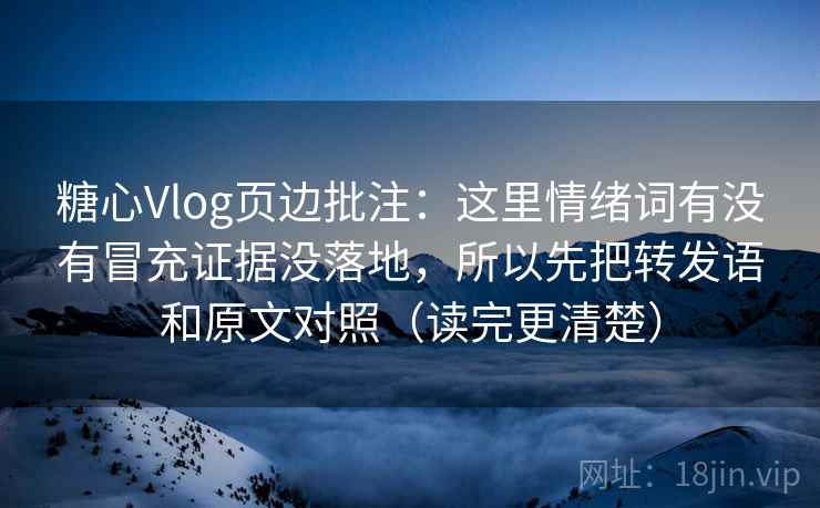 糖心Vlog页边批注：这里情绪词有没有冒充证据没落地，所以先把转发语和原文对照（读完更清楚）