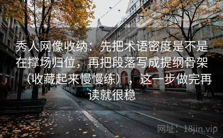 秀人网像收纳：先把术语密度是不是在撑场归位，再把段落写成提纲骨架（收藏起来慢慢练），这一步做完再读就很稳  第2张
