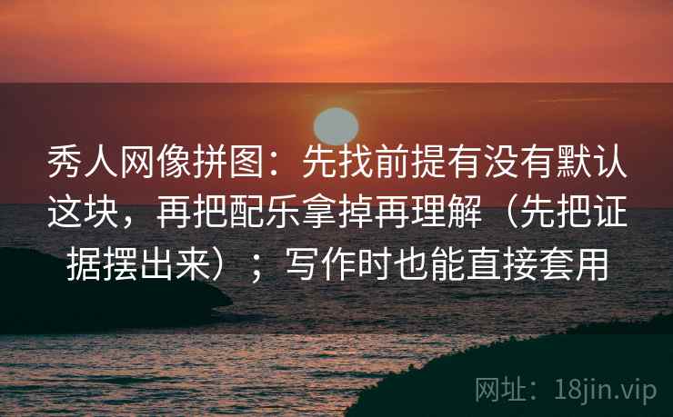 秀人网像拼图：先找前提有没有默认这块，再把配乐拿掉再理解（先把证据摆出来）；写作时也能直接套用  第2张