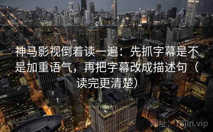 神马影视倒着读一遍：先抓字幕是不是加重语气，再把字幕改成描述句（读完更清楚）  第2张