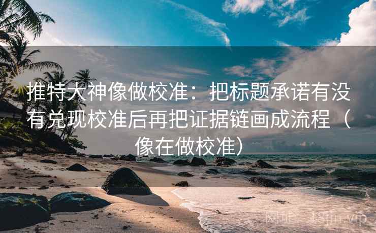 推特大神像做校准：把标题承诺有没有兑现校准后再把证据链画成流程（像在做校准）  第2张