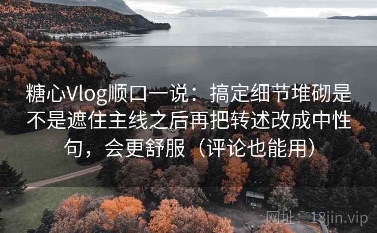 糖心Vlog顺口一说：搞定细节堆砌是不是遮住主线之后再把转述改成中性句，会更舒服（评论也能用）  第2张