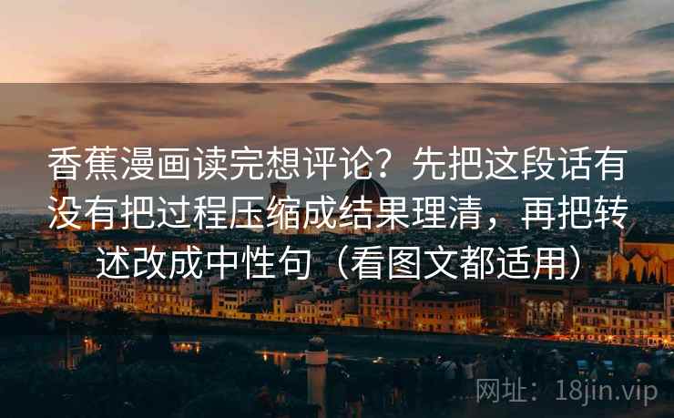 香蕉漫画读完想评论？先把这段话有没有把过程压缩成结果理清，再把转述改成中性句（看图文都适用）  第2张