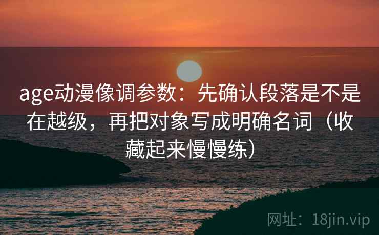 age动漫像调参数：先确认段落是不是在越级，再把对象写成明确名词（收藏起来慢慢练）  第2张