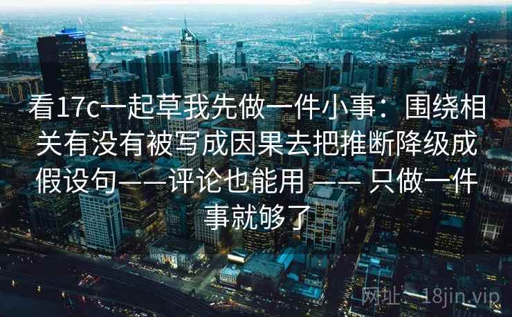 看17c一起草我先做一件小事：围绕相关有没有被写成因果去把推断降级成假设句——评论也能用 —— 只做一件事就够了