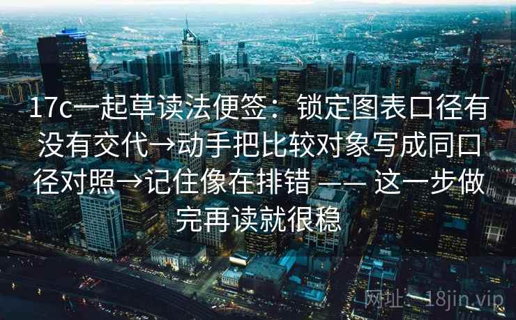 17c一起草读法便签：锁定图表口径有没有交代→动手把比较对象写成同口径对照→记住像在排错 —— 这一步做完再读就很稳